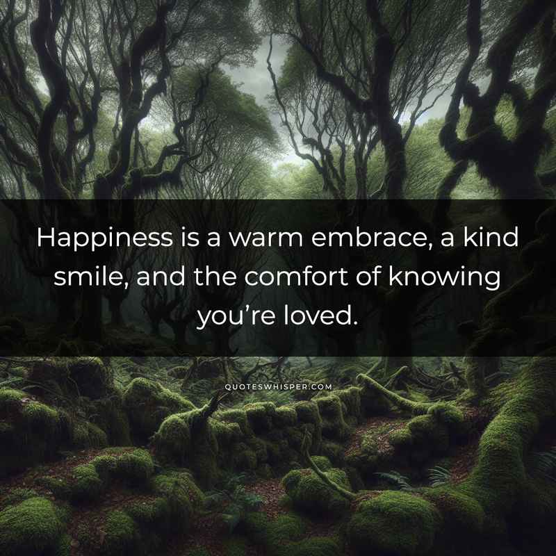 Happiness is a warm embrace, a kind smile, and the comfort of knowing you’re loved.