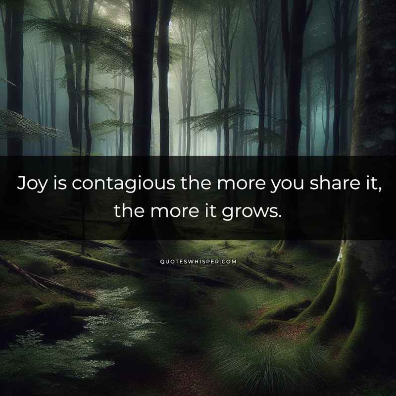 Joy is contagious the more you share it, the more it grows.