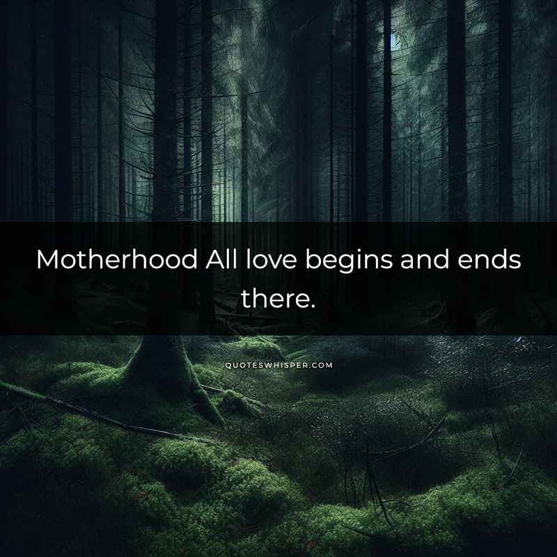Motherhood All love begins and ends there.