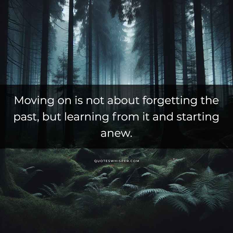 Moving on is not about forgetting the past, but learning from it and starting anew.
