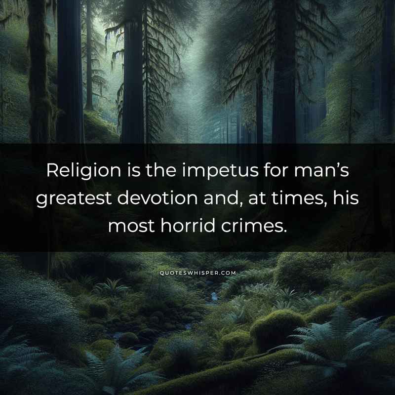 Religion is the impetus for man’s greatest devotion and, at times, his most horrid crimes.