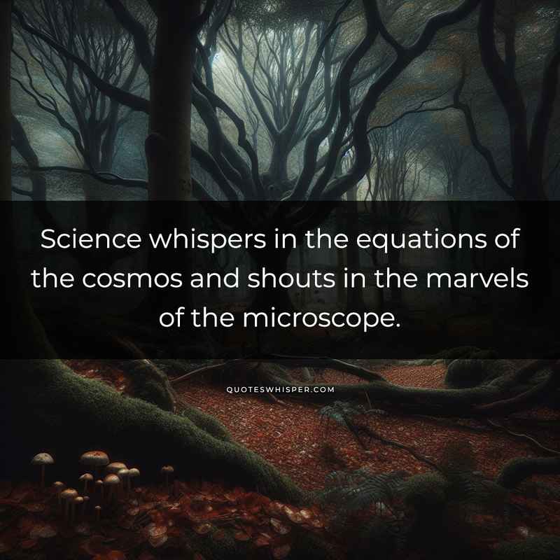 Science whispers in the equations of the cosmos and shouts in the marvels of the microscope.