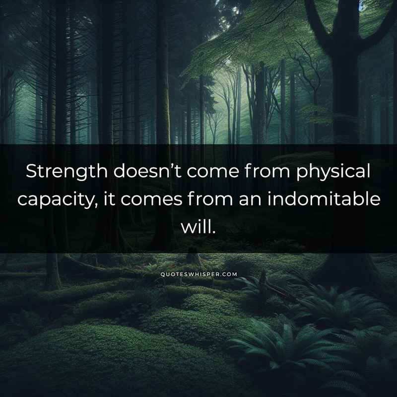 Strength doesn’t come from physical capacity, it comes from an indomitable will.