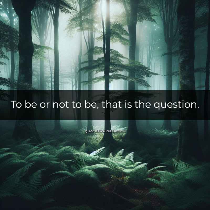 To be or not to be, that is the question.