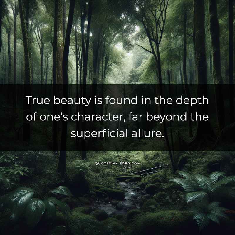 True beauty is found in the depth of one’s character, far beyond the superficial allure.