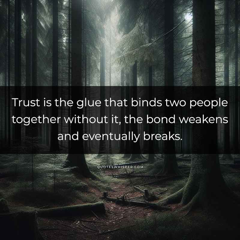 Trust is the glue that binds two people together without it, the bond weakens and eventually breaks.