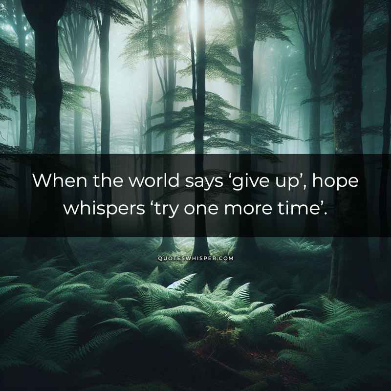 When the world says ‘give up’, hope whispers ‘try one more time’.