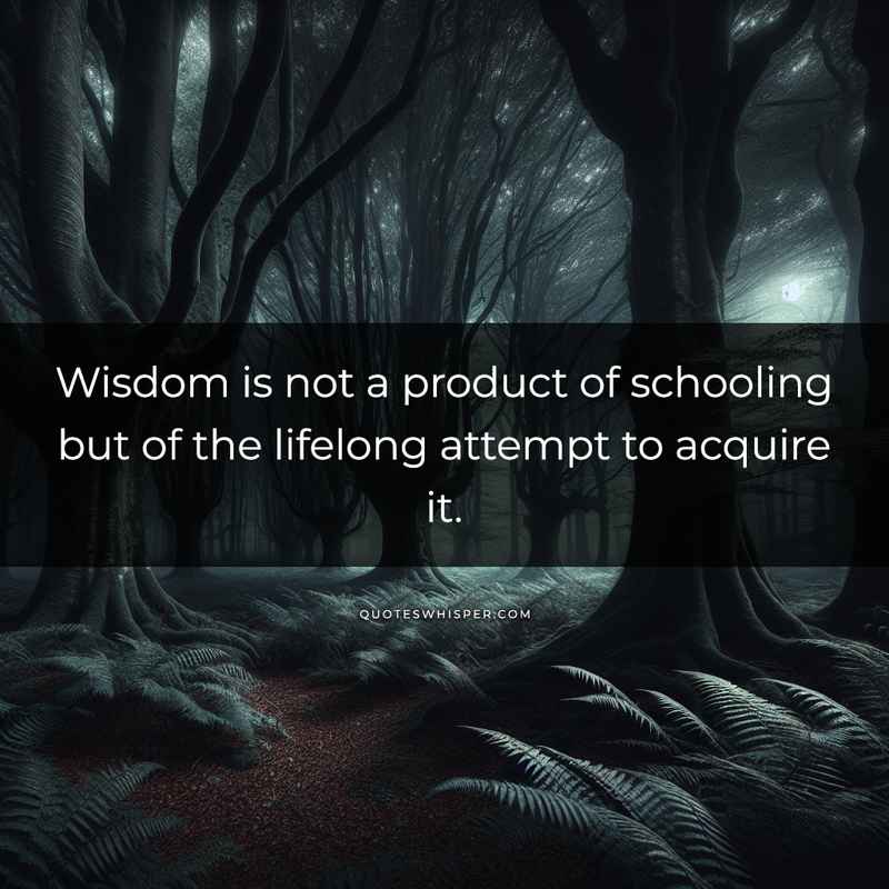 Wisdom is not a product of schooling but of the lifelong attempt to acquire it.