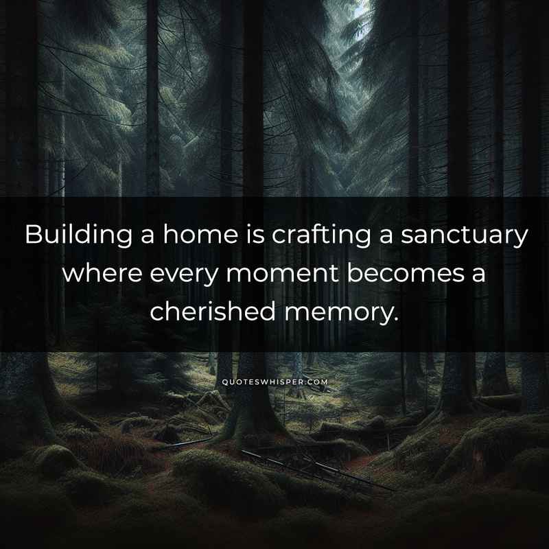 Building a home is crafting a sanctuary where every moment becomes a cherished memory.