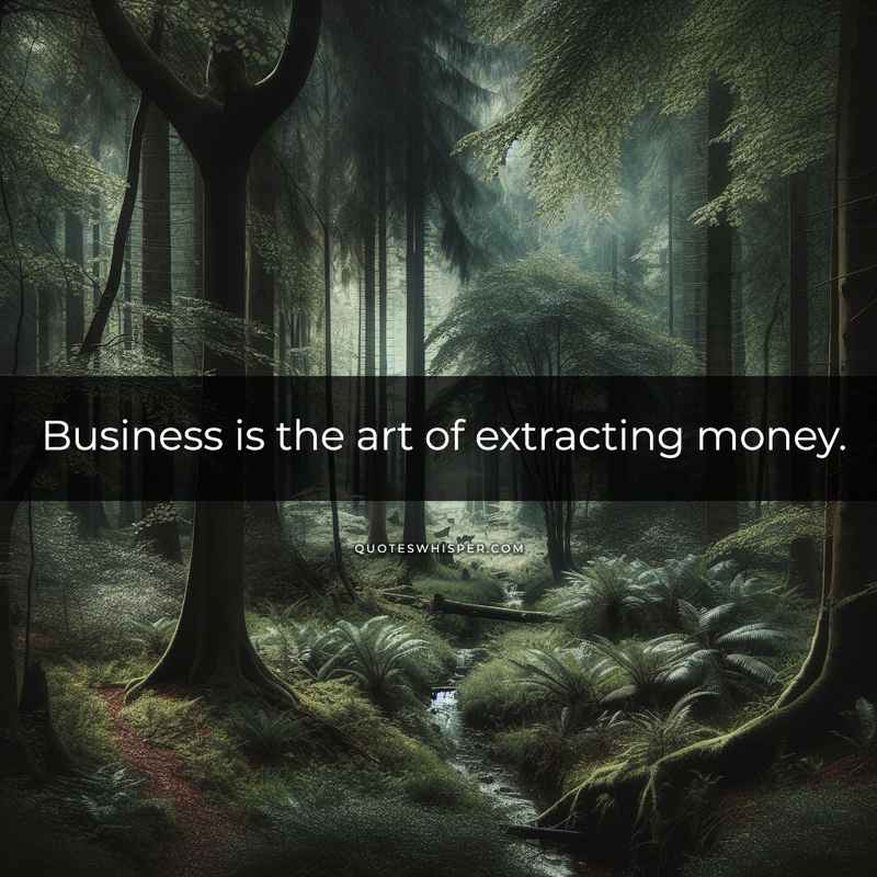 Business is the art of extracting money.