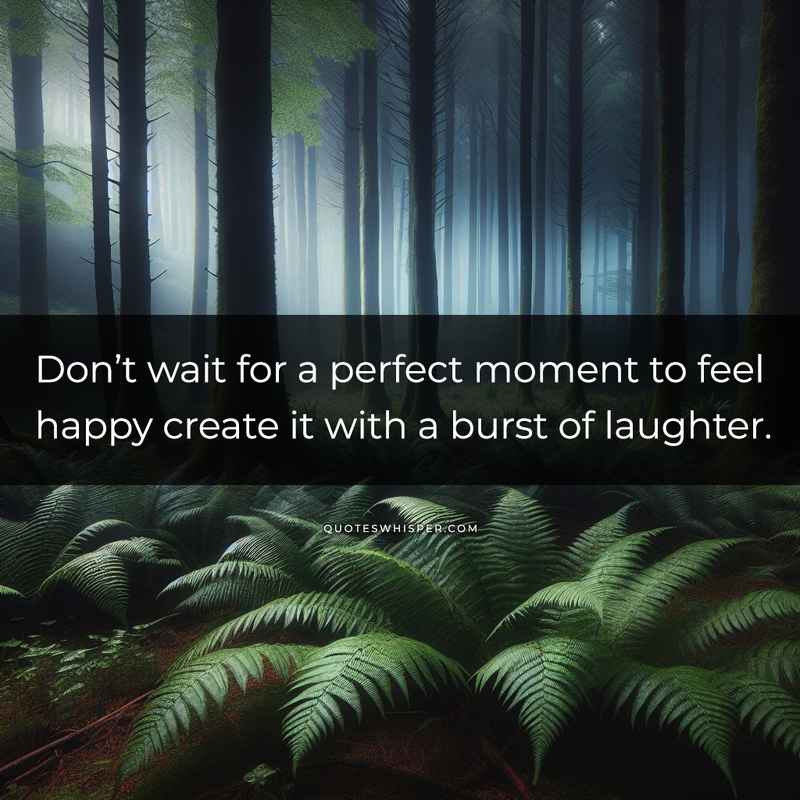 Don’t wait for a perfect moment to feel happy create it with a burst of laughter.
