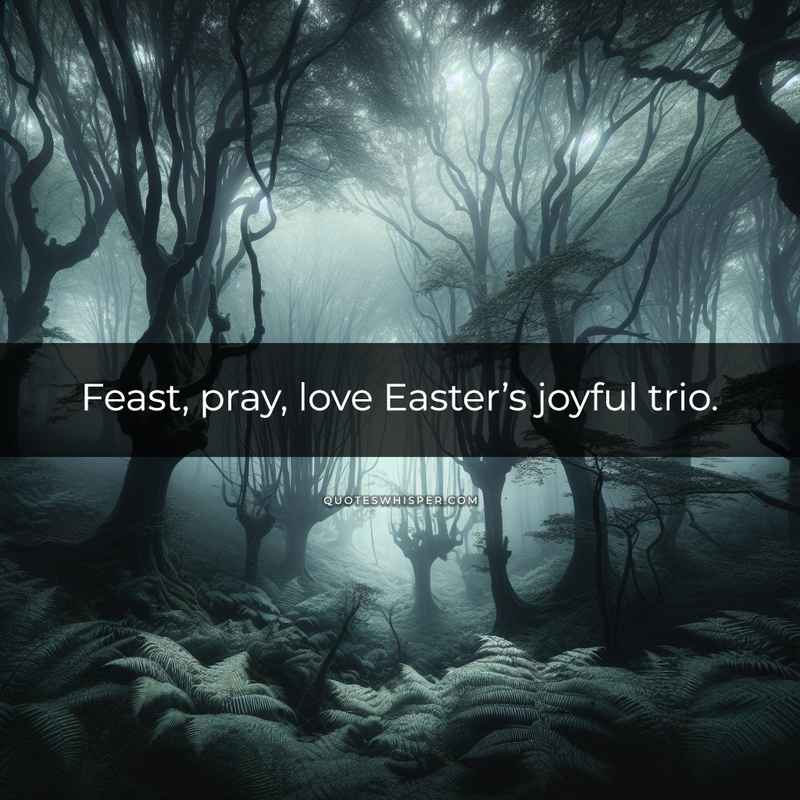 Feast, pray, love Easter’s joyful trio.