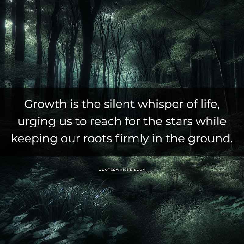 Growth is the silent whisper of life, urging us to reach for the stars while keeping our roots firmly in the ground.
