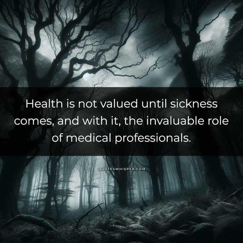 Health is not valued until sickness comes, and with it, the invaluable role of medical professionals.