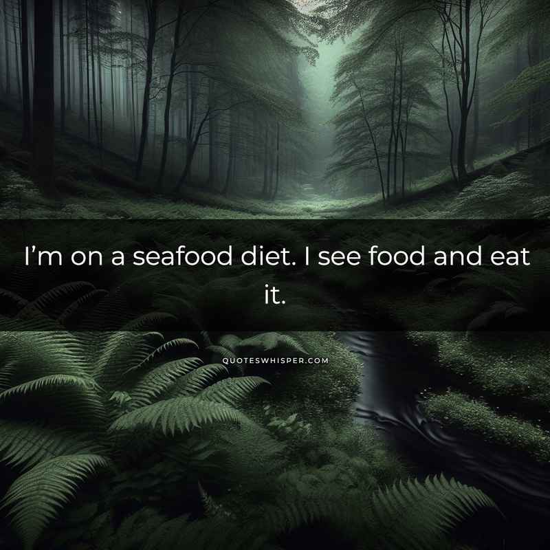 I’m on a seafood diet. I see food and eat it.