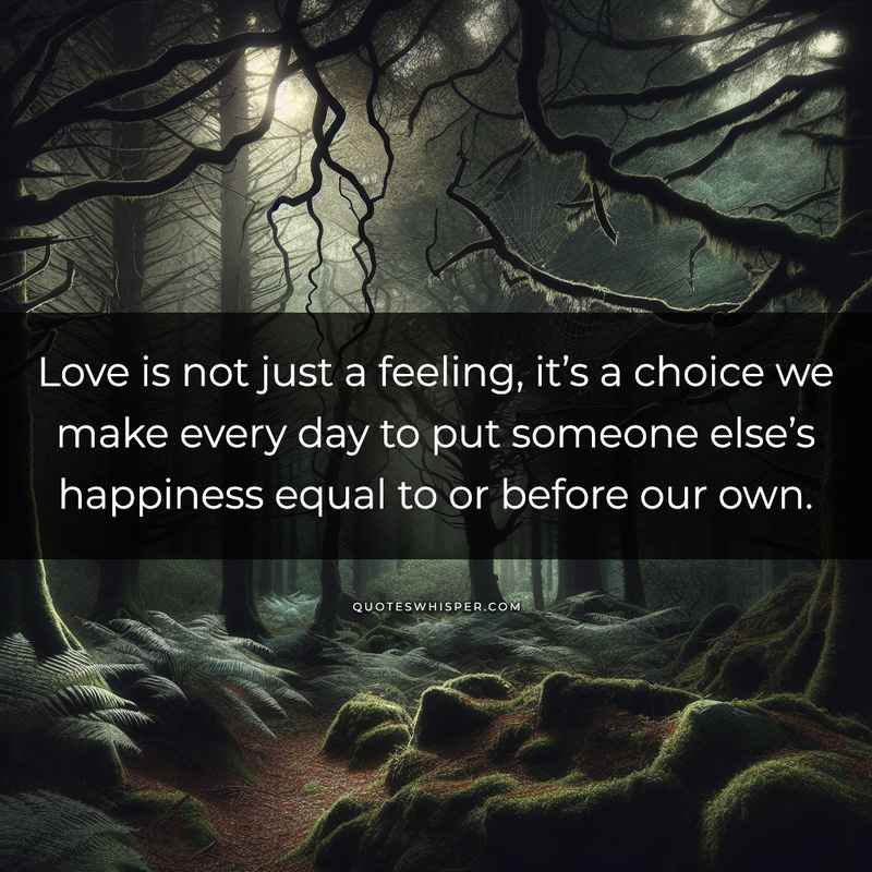 Love is not just a feeling, it’s a choice we make every day to put someone else’s happiness equal to or before our own.