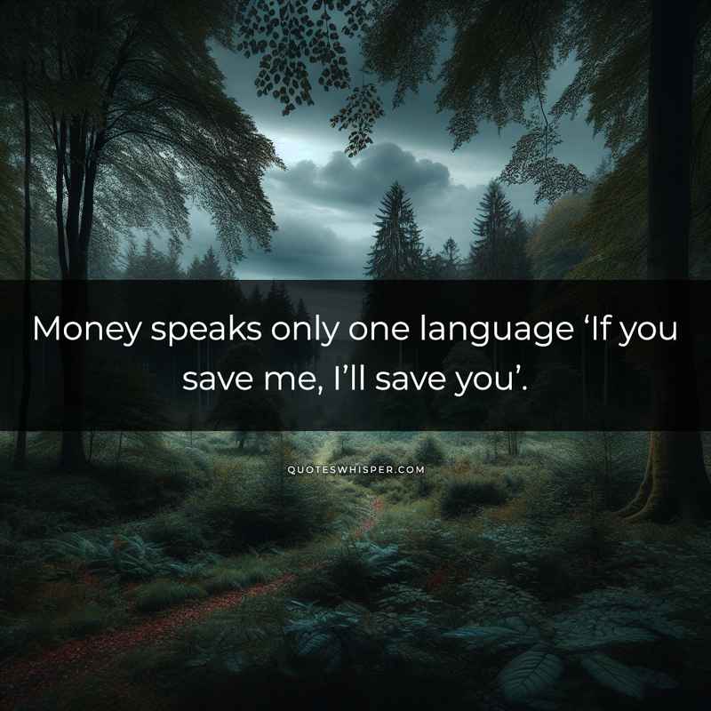 Money speaks only one language ‘If you save me, I’ll save you’.