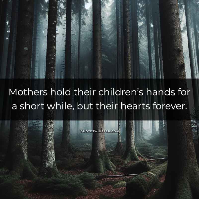 Mothers hold their children’s hands for a short while, but their hearts forever.