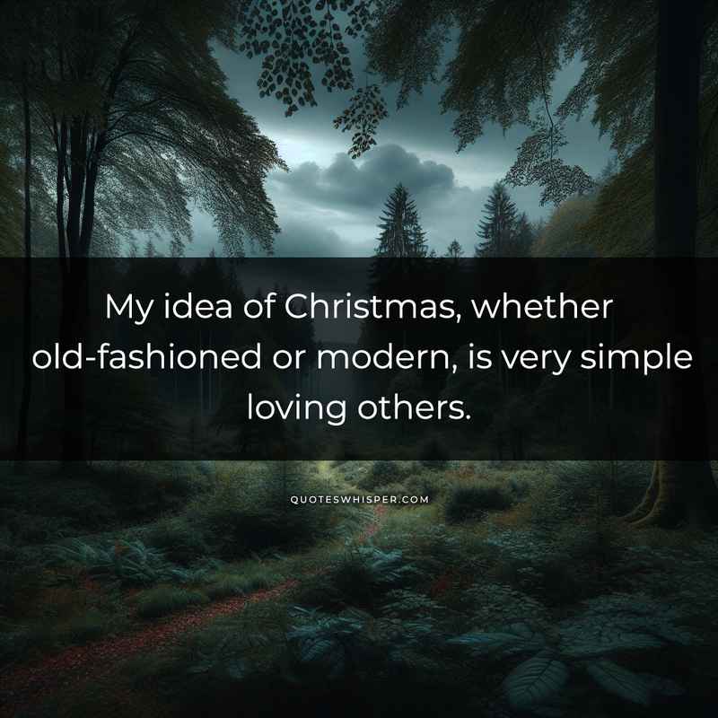 My idea of Christmas, whether old-fashioned or modern, is very simple loving others.