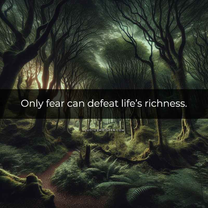 Only fear can defeat life’s richness.