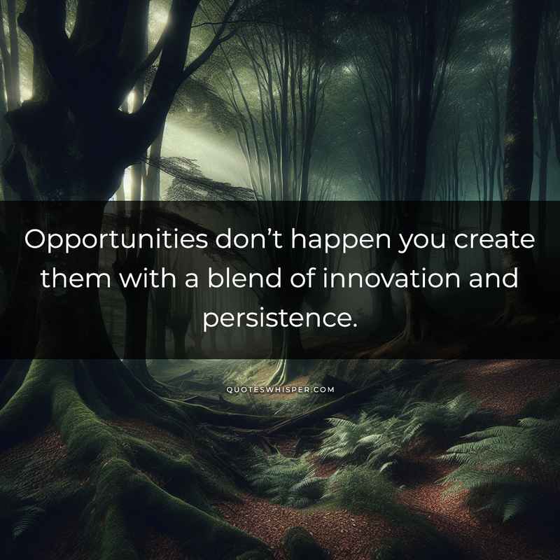 Opportunities don’t happen you create them with a blend of innovation and persistence.