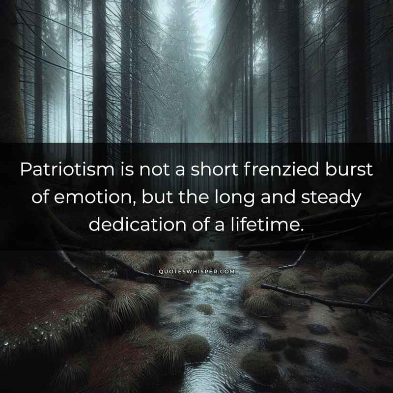 Patriotism is not a short frenzied burst of emotion, but the long and steady dedication of a lifetime.