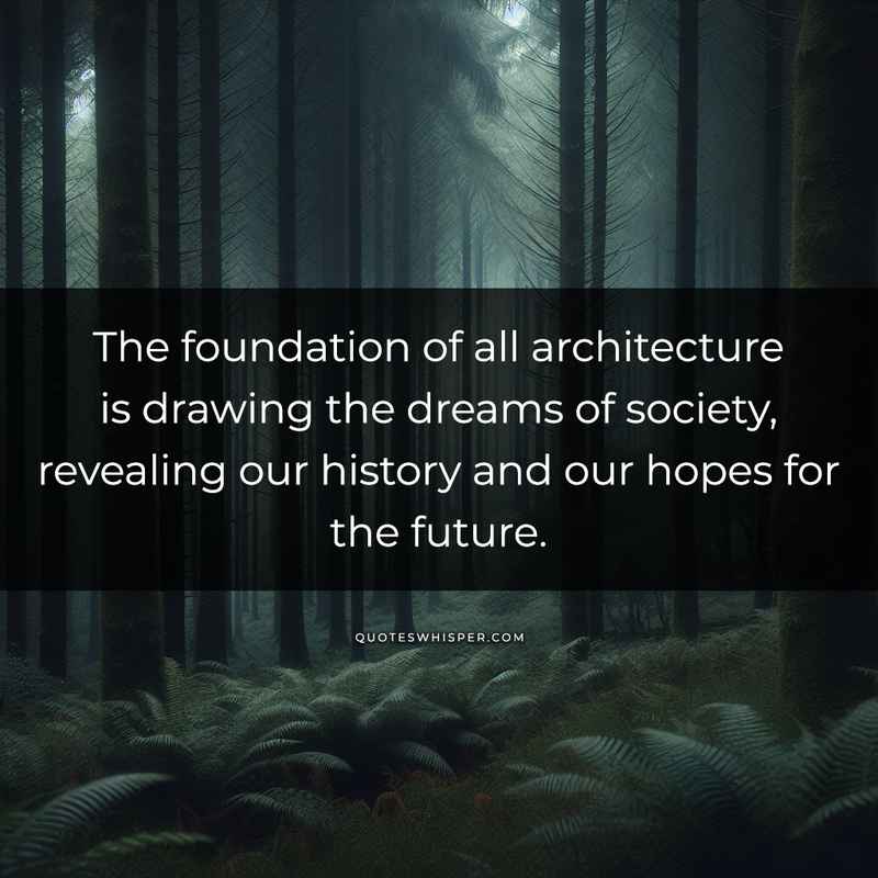 The foundation of all architecture is drawing the dreams of society, revealing our history and our hopes for the future.