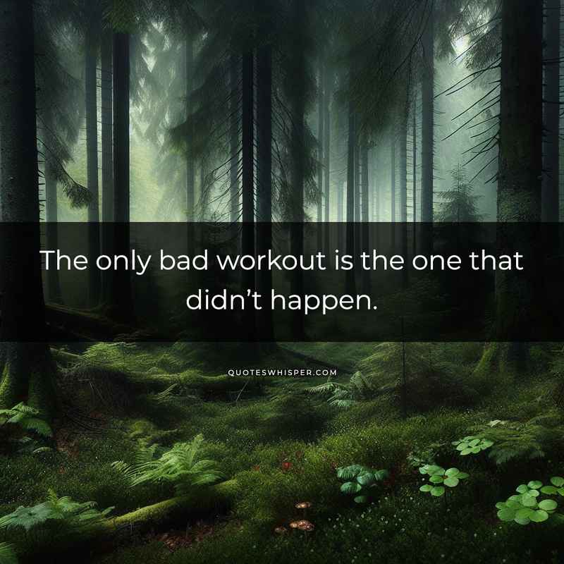 The only bad workout is the one that didn’t happen.