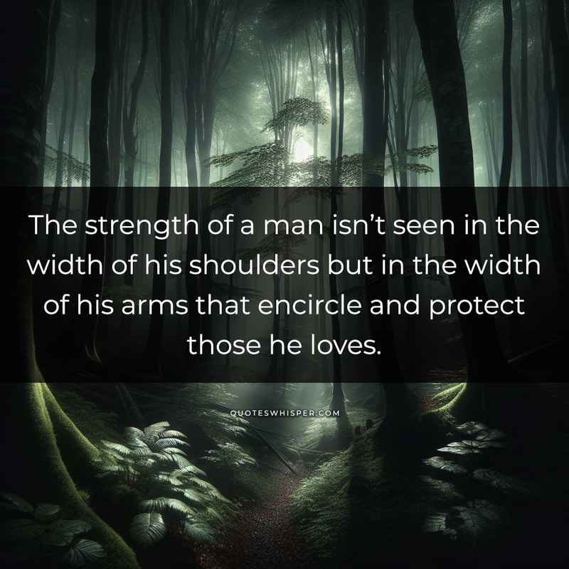 The strength of a man isn’t seen in the width of his shoulders but in the width of his arms that encircle and protect those he loves.