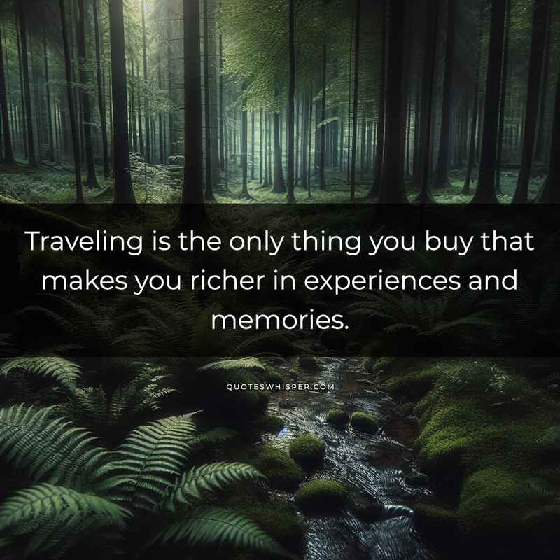 Traveling is the only thing you buy that makes you richer in experiences and memories.