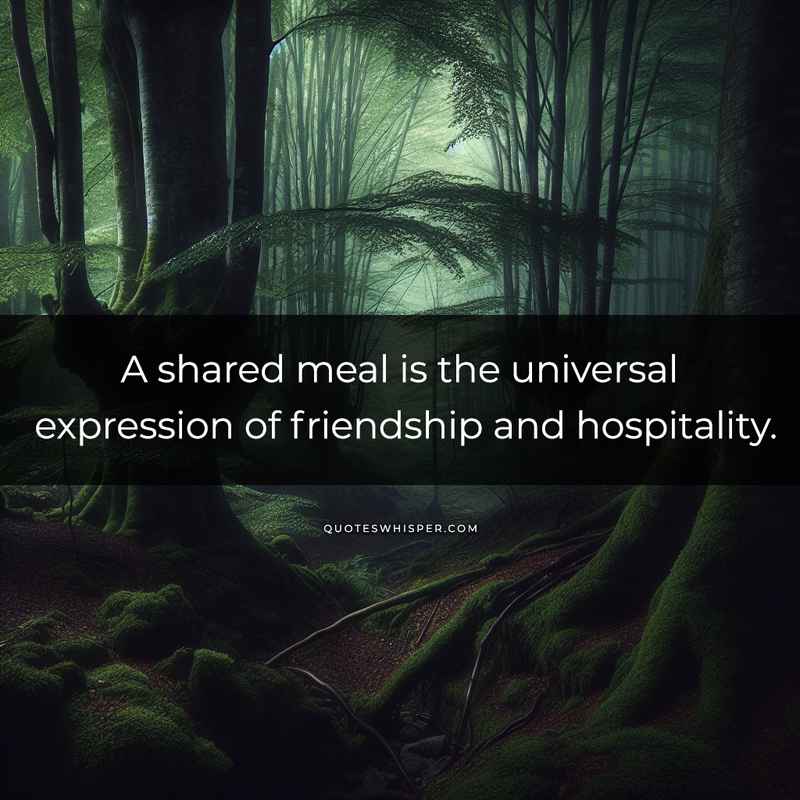 A shared meal is the universal expression of friendship and hospitality.