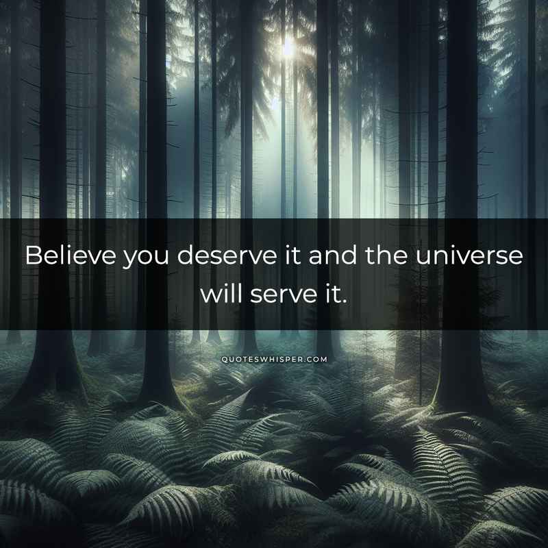 Believe you deserve it and the universe will serve it.