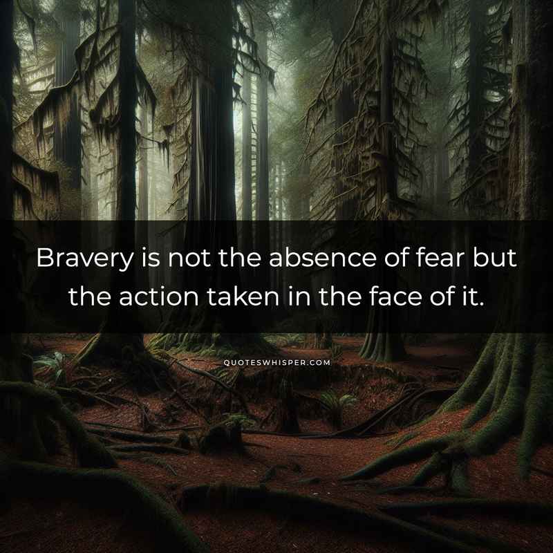 Bravery is not the absence of fear but the action taken in the face of it.