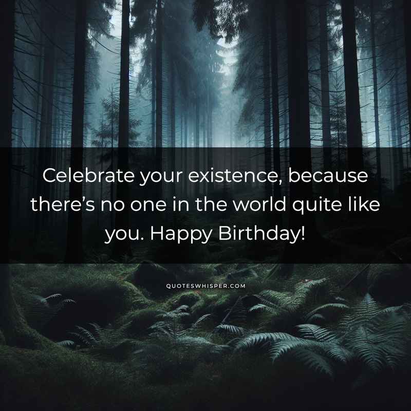 Celebrate your existence, because there’s no one in the world quite like you. Happy Birthday!