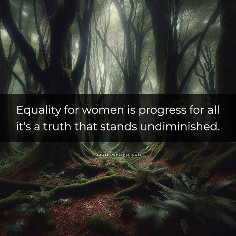 Equality for women is progress for all it’s a truth that stands undiminished.