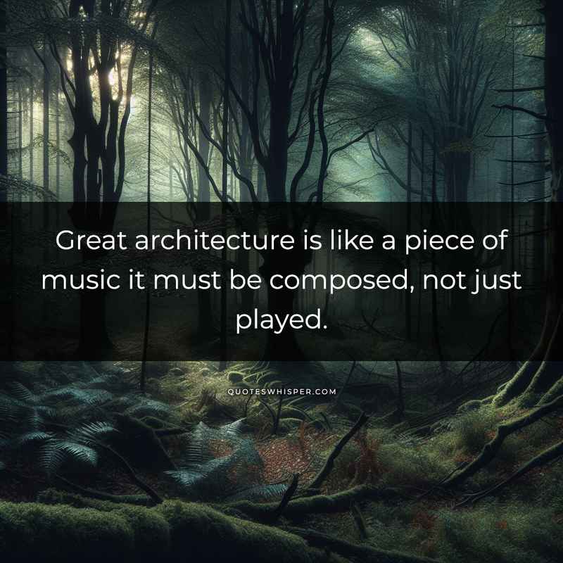 Great architecture is like a piece of music it must be composed, not just played.