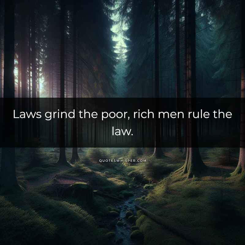 Laws grind the poor, rich men rule the law.
