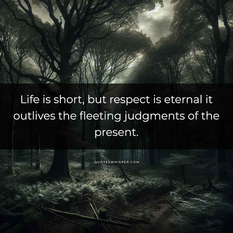 Life is short, but respect is eternal it outlives the fleeting judgments of the present.