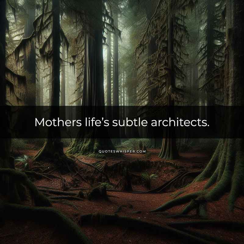 Mothers life’s subtle architects.
