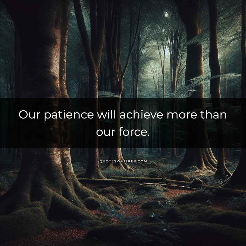 Our patience will achieve more than our force.