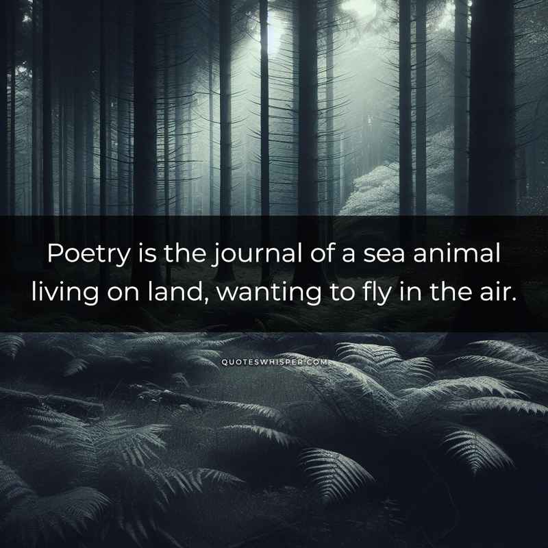 Poetry is the journal of a sea animal living on land, wanting to fly in the air.