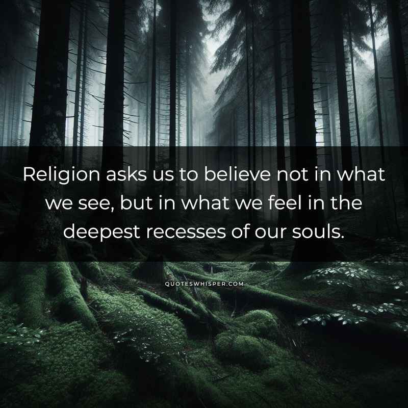 Religion asks us to believe not in what we see, but in what we feel in the deepest recesses of our souls.