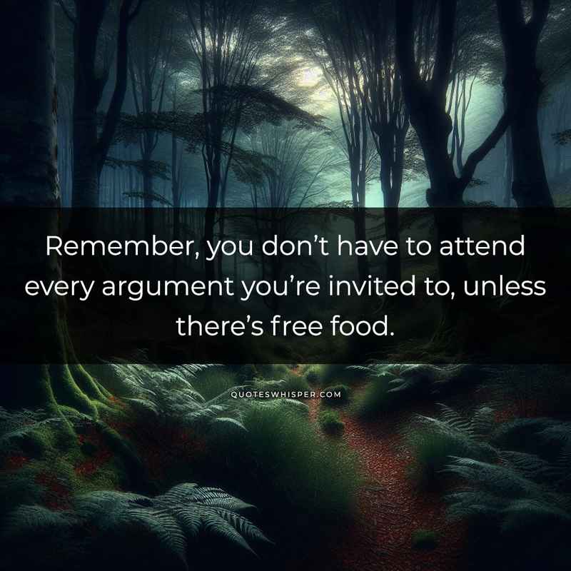 Remember, you don’t have to attend every argument you’re invited to, unless there’s free food.