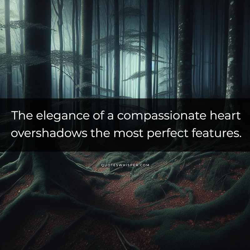 The elegance of a compassionate heart overshadows the most perfect features.