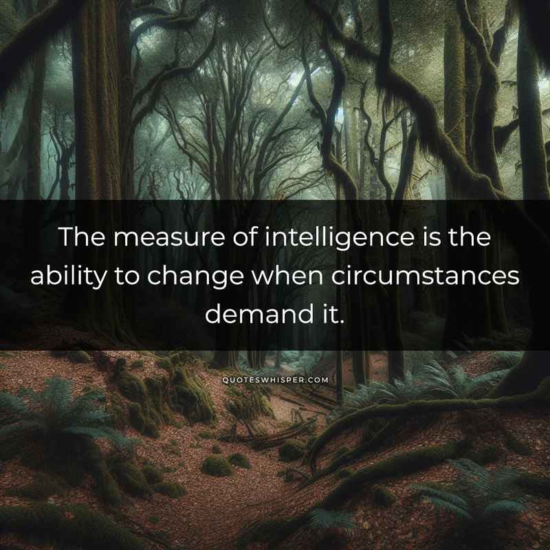 The measure of intelligence is the ability to change when circumstances demand it.