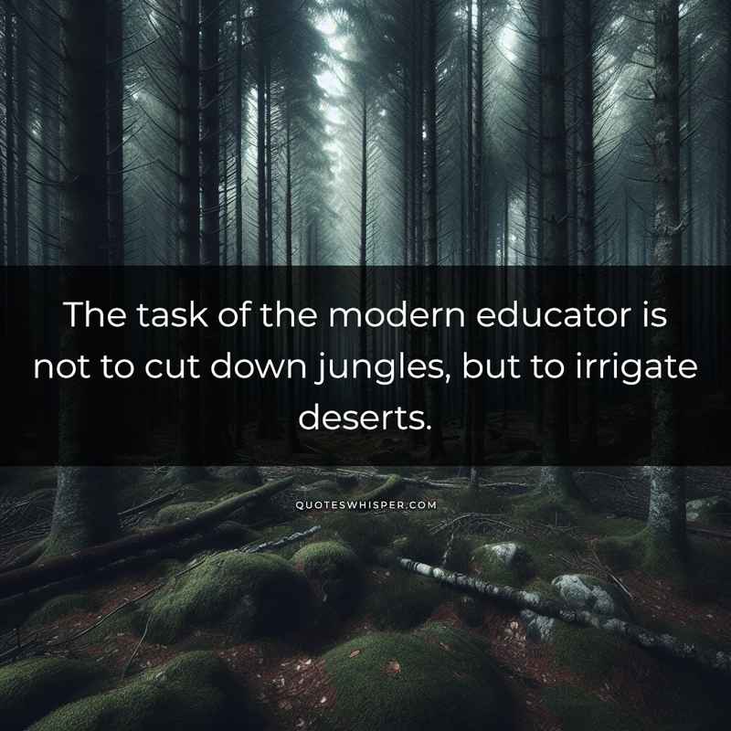The task of the modern educator is not to cut down jungles, but to irrigate deserts.