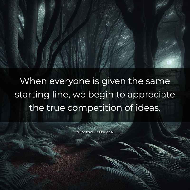 When everyone is given the same starting line, we begin to appreciate the true competition of ideas.