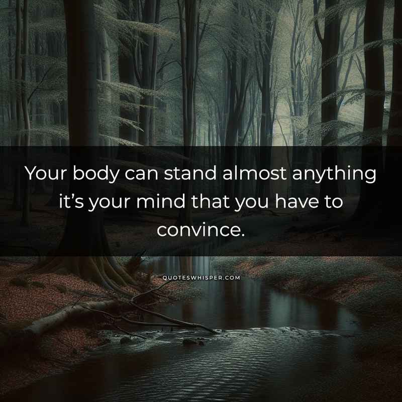 Your body can stand almost anything it’s your mind that you have to convince.
