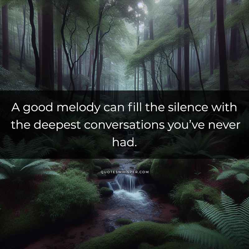 A good melody can fill the silence with the deepest conversations you’ve never had.