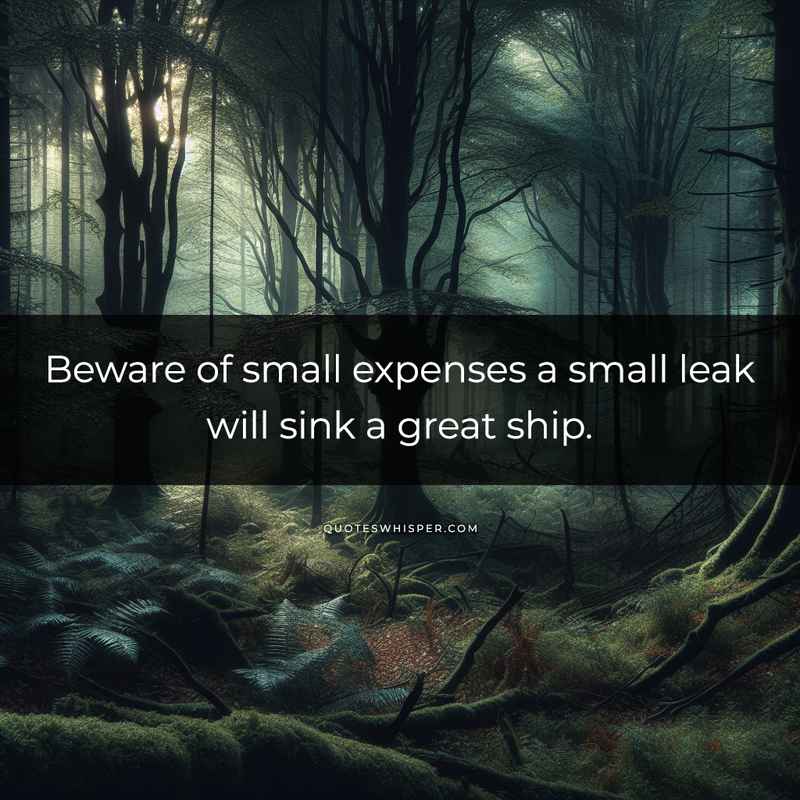 Beware of small expenses a small leak will sink a great ship.